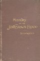 Johnson, W. Fletcher, History of the Johnstown Flood. The Salesman\'s Dummy; "All the Fearful Record; the Breaking of the South Fork Dam; the Sweeping out of Connemaugh Valley; the Overthrow of Johnstown; the Massing of the Wreck at the Railroad Bridge; Escapes, Rescues, Searches for Survivors and the Dead; Relief Organizations, Stupendous Charities, Etc. , Etc. With Full Accounts of the Destruction on the Susquehanna and Juniata Rivers, and the Bald Eagle Creek.