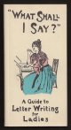 Anon.,, WHAT SHALL I SAY? - A Guide to Letter Writing for Ladies.